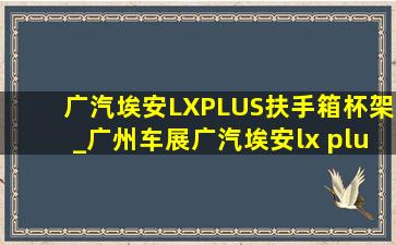 广汽埃安LXPLUS扶手箱杯架_广州车展广汽埃安lx plus